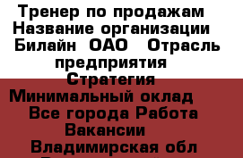 Тренер по продажам › Название организации ­ Билайн, ОАО › Отрасль предприятия ­ Стратегия › Минимальный оклад ­ 1 - Все города Работа » Вакансии   . Владимирская обл.,Вязниковский р-н